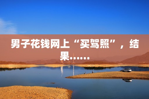 男子花钱网上“买驾照”，结果……