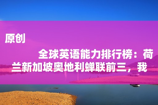 原创
            全球英语能力排行榜：荷兰新加坡奥地利蝉联前三，我国82名