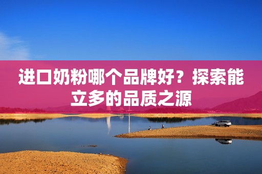 进口奶粉哪个品牌好？探索能立多的品质之源