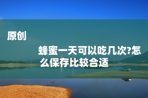 原创
            蜂蜜一天可以吃几次?怎么保存比较合适