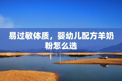易过敏体质，婴幼儿配方羊奶粉怎么选