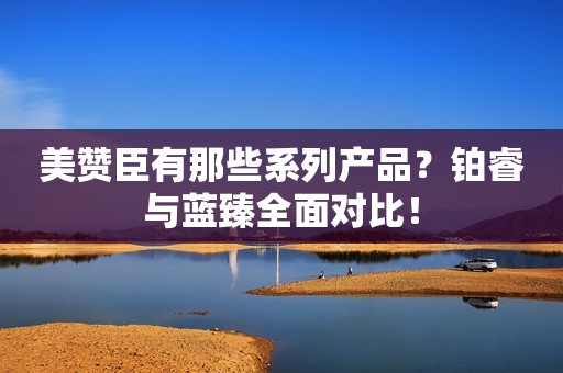 美赞臣有那些系列产品？铂睿与蓝臻全面对比！
