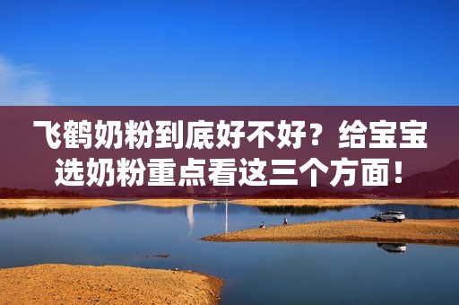 飞鹤奶粉到底好不好？给宝宝选奶粉重点看这三个方面！