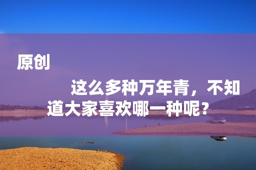 原创
            这么多种万年青，不知道大家喜欢哪一种呢？