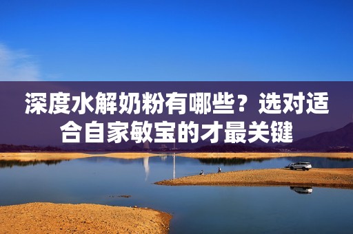 深度水解奶粉有哪些？选对适合自家敏宝的才最关键