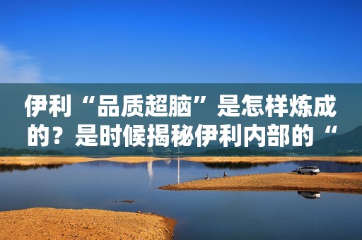 伊利“品质超脑”是怎样炼成的？是时候揭秘伊利内部的“品质超脑”了！