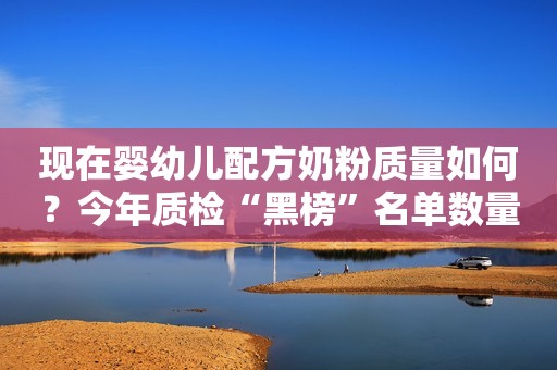 现在婴幼儿配方奶粉质量如何？今年质检“黑榜”名单数量减少