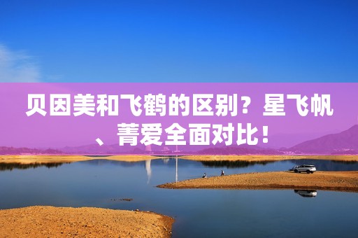 详细阅读:贝因美和飞鹤的区别?星飞帆、菁爱全面对比! 贝因美和飞鹤的区别?星飞帆、菁爱全面对比!