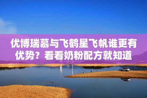 优博瑞慕与飞鹤星飞帆谁更有优势？看看奶粉配方就知道