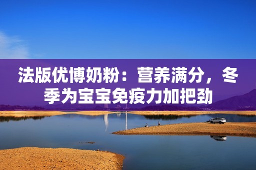 法版优博奶粉：营养满分，冬季为宝宝免疫力加把劲