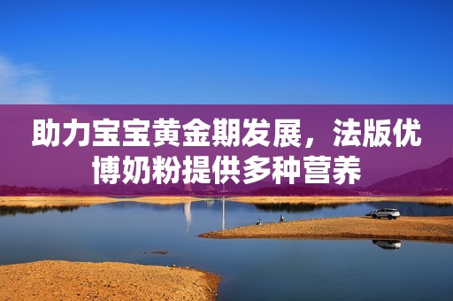 助力宝宝黄金期发展，法版优博奶粉提供多种营养