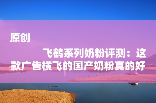 原创
            飞鹤系列奶粉评测：这款广告横飞的国产奶粉真的好吗？