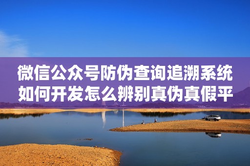 微信公众号防伪查询追溯系统如何开发怎么辨别真伪真假平台
