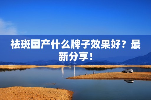 祛斑国产什么牌子效果好？最新分享！