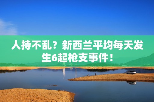 人持不乱？新西兰平均每天发生6起枪支事件！