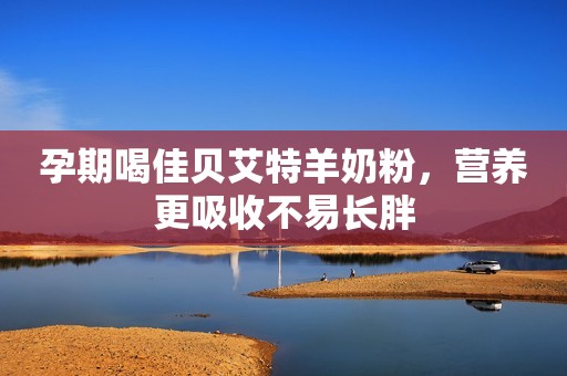 孕期喝佳贝艾特羊奶粉，营养更吸收不易长胖