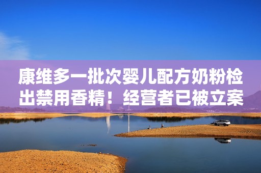 康维多一批次婴儿配方奶粉检出禁用香精！经营者已被立案调查