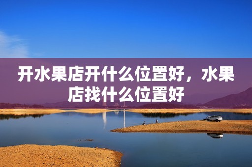 开水果店开什么位置好，水果店找什么位置好