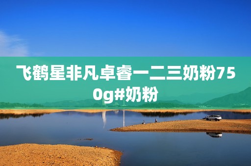 飞鹤星非凡卓睿一二三奶粉750g#奶粉