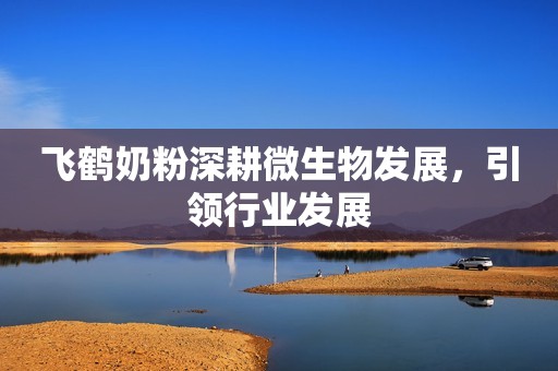 飞鹤奶粉深耕微生物发展，引领行业发展