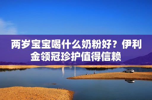 两岁宝宝喝什么奶粉好？伊利金领冠珍护值得信赖