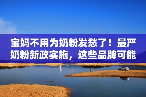 宝妈不用为奶粉发愁了！最严奶粉新政实施，这些品牌可能看不到了