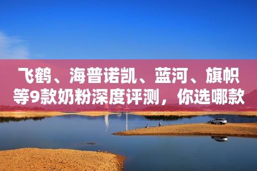 飞鹤、海普诺凯、蓝河、旗帜等9款奶粉深度评测，你选哪款？
