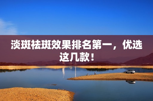 淡斑祛斑效果排名第一，优选这几款！
