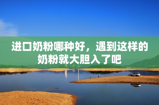 进口奶粉哪种好，遇到这样的奶粉就大胆入了吧