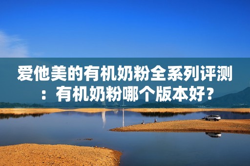 爱他美的有机奶粉全系列评测：有机奶粉哪个版本好？