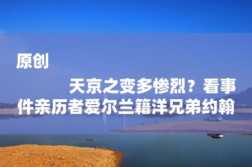 原创
            天京之变多惨烈？看事件亲历者爱尔兰籍洋兄弟约翰·肯恩怎样叙述