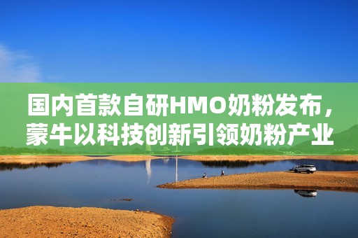 国内首款自研HMO奶粉发布，蒙牛以科技创新引领奶粉产业升级