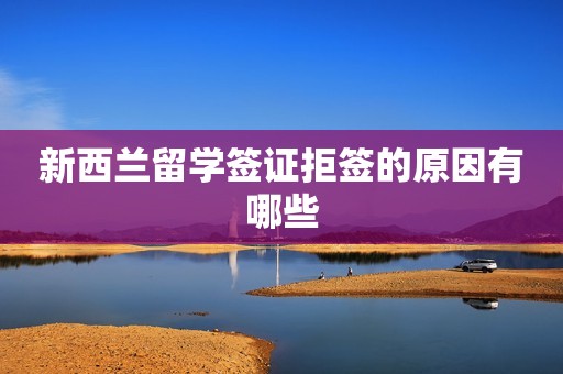 新西兰留学签证拒签的原因有哪些