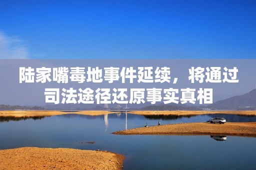 陆家嘴毒地事件延续，将通过司法途径还原事实真相