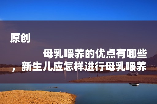 原创
            母乳喂养的优点有哪些，新生儿应怎样进行母乳喂养？