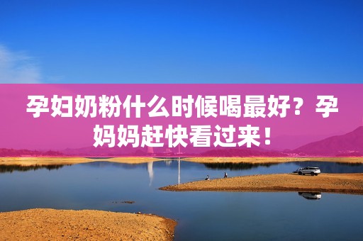孕妇奶粉什么时候喝最好？孕妈妈赶快看过来！