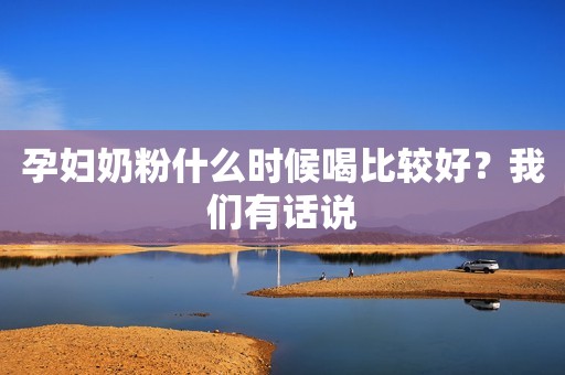 孕妇奶粉什么时候喝比较好？我们有话说