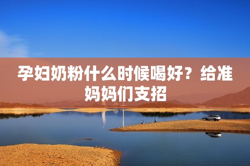 孕妇奶粉什么时候喝好？给准妈妈们支招