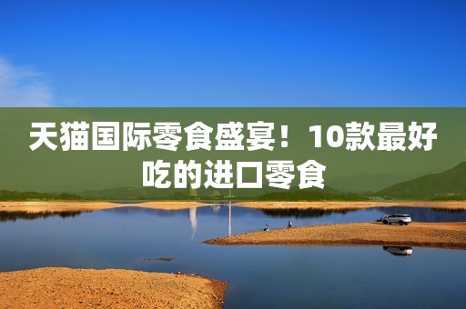 天猫国际零食盛宴！10款最好吃的进口零食