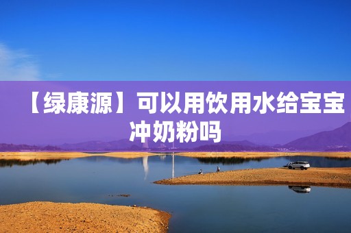 【绿康源】可以用饮用水给宝宝冲奶粉吗