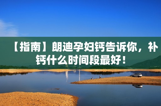【指南】朗迪孕妇钙告诉你，补钙什么时间段最好！
