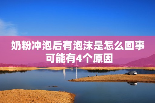 奶粉冲泡后有泡沫是怎么回事 可能有4个原因