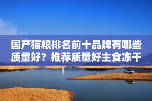 国产猫粮排名前十品牌有哪些质量好？推荐质量好主食冻干猫粮前五