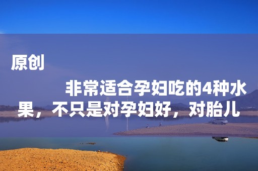 原创
            非常适合孕妇吃的4种水果，不只是对孕妇好，对胎儿更好！