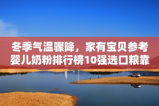 冬季气温骤降，家有宝贝参考婴儿奶粉排行榜10强选口粮靠谱！