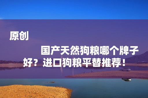 原创
            国产天然狗粮哪个牌子好？进口狗粮平替推荐！