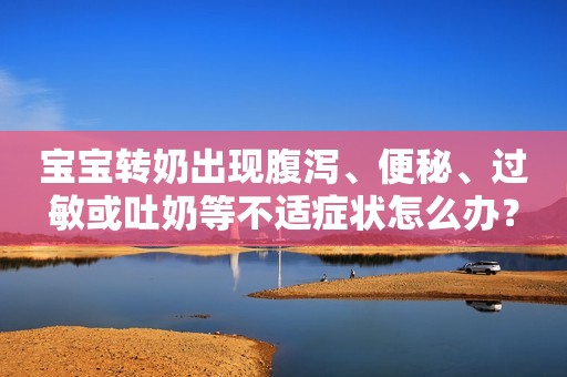 宝宝转奶出现腹泻、便秘、过敏或吐奶等不适症状怎么办？