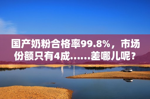 国产奶粉合格率99.8%，市场份额只有4成……差哪儿呢？