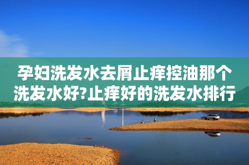 孕妇洗发水去屑止痒控油那个洗发水好?止痒好的洗发水排行榜