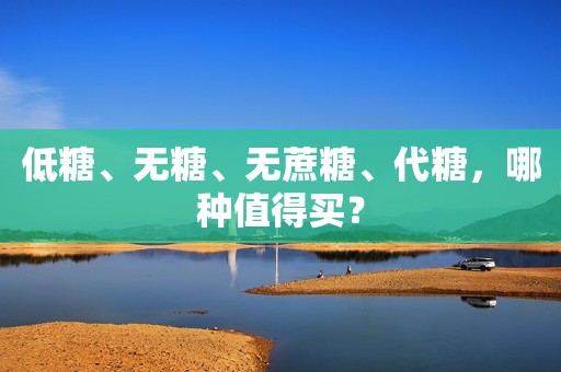 低糖、无糖、无蔗糖、代糖，哪种值得买？